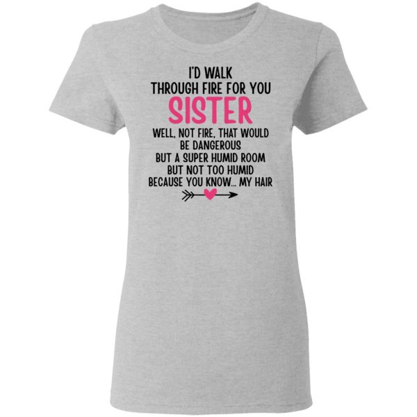 I’d Walk Through Fire For You Sister. Well, Not Fire, That Would Be Dangerous. But a Super Humid Room, But Not Too Humid, Because You Know… My Hair T-Shirts, Hoodies