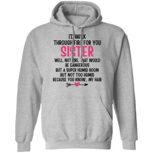 Id Walk Through Fire For You Sister Well Not Fire That Would Be Dangerous But a Super Humid Room But Not Too Humid Because You Know My Hair T Shirts Hoodies 7