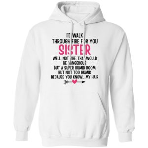 Id Walk Through Fire For You Sister Well Not Fire That Would Be Dangerous But a Super Humid Room But Not Too Humid Because You Know My Hair T Shirts Hoodies 8