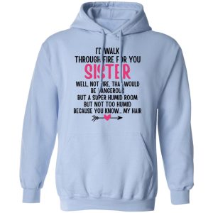 Id Walk Through Fire For You Sister Well Not Fire That Would Be Dangerous But a Super Humid Room But Not Too Humid Because You Know My Hair T Shirts Hoodies 9