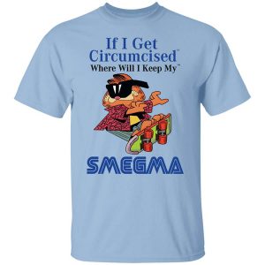 If I Get Circumcised Where Will I Keep My Smegma T-Shirts, Hoodies, Long Sleeve