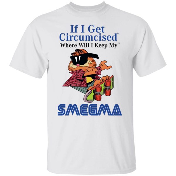 If I Get Circumcised Where Will I Keep My Smegma T-Shirts, Hoodies, Long Sleeve