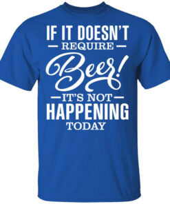 If It Doesnt Require Beer Its Not Happening Today T Shirts Hoodies 1