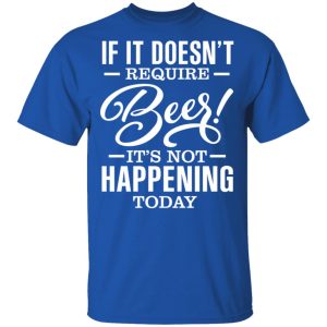 If It Doesn’t Require Beer It’s Not Happening Today T-Shirts, Hoodies