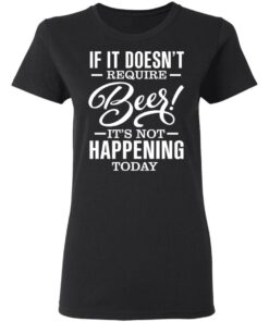 If It Doesn't Require Beer It's Not Happening Today T-Shirts, Hoodies 2 If It Doesnt Require Beer Its Not Happening Today T Shirts Hoodies 11