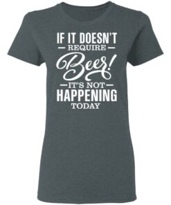 If It Doesn't Require Beer It's Not Happening Today T-Shirts, Hoodies 3 If It Doesnt Require Beer Its Not Happening Today T Shirts Hoodies 12
