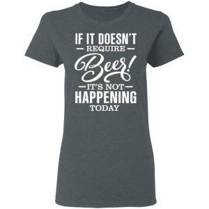 If It Doesnt Require Beer Its Not Happening Today T Shirts Hoodies 12