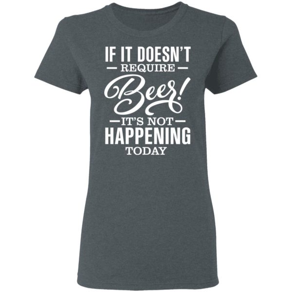 If It Doesn’t Require Beer It’s Not Happening Today T-Shirts, Hoodies