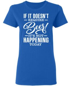 If It Doesn't Require Beer It's Not Happening Today T-Shirts, Hoodies 5 If It Doesnt Require Beer Its Not Happening Today T Shirts Hoodies 3