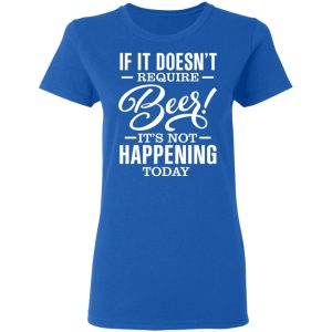 If It Doesnt Require Beer Its Not Happening Today T Shirts Hoodies 3