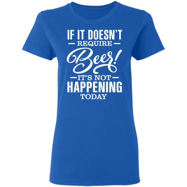 If It Doesn’t Require Beer It’s Not Happening Today T-Shirts, Hoodies