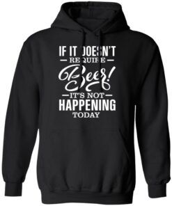 If It Doesn't Require Beer It's Not Happening Today T-Shirts, Hoodies 6 If It Doesnt Require Beer Its Not Happening Today T Shirts Hoodies 4