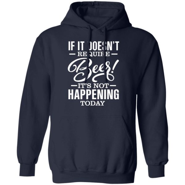 If It Doesn’t Require Beer It’s Not Happening Today T-Shirts, Hoodies