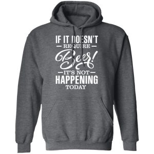 If It Doesnt Require Beer Its Not Happening Today T Shirts Hoodies 6