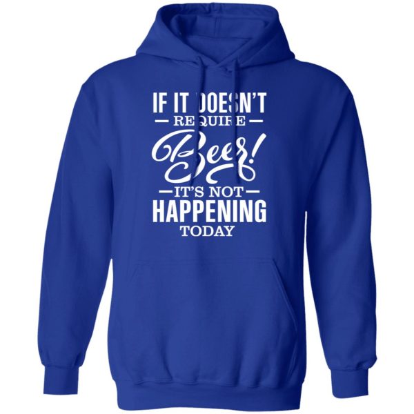 If It Doesn’t Require Beer It’s Not Happening Today T-Shirts, Hoodies