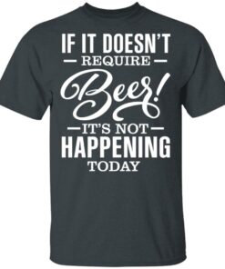 If It Doesn't Require Beer It's Not Happening Today T-Shirts, Hoodies 10 If It Doesnt Require Beer Its Not Happening Today T Shirts Hoodies 8