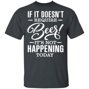 If It Doesnt Require Beer Its Not Happening Today T Shirts Hoodies 8