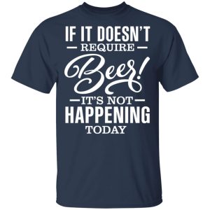 If It Doesnt Require Beer Its Not Happening Today T Shirts Hoodies 9