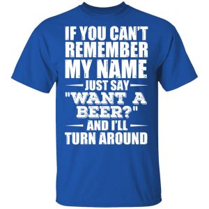 If You Can’t Remember My Name Just Say Want A Beer And I’ll Turn Around T-Shirts, Hoodies