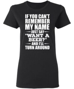 If You Cant Remember My Name Just Say Want A Beer And Ill Turn Around T Shirts Hoodies 11