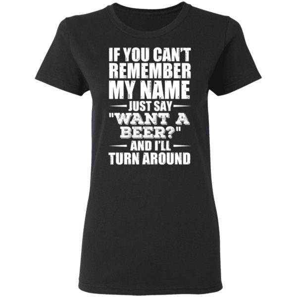 If You Can’t Remember My Name Just Say Want A Beer And I’ll Turn Around T-Shirts, Hoodies