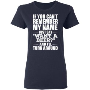 If You Cant Remember My Name Just Say Want A Beer And Ill Turn Around T Shirts Hoodies 2