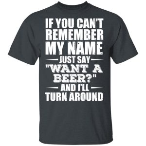 If You Cant Remember My Name Just Say Want A Beer And Ill Turn Around T Shirts Hoodies 8