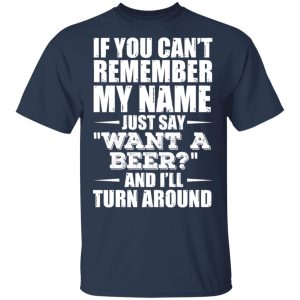 If You Cant Remember My Name Just Say Want A Beer And Ill Turn Around T Shirts Hoodies 9