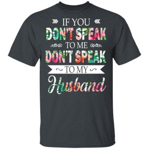 If You Don’t Speak To Me Don’t Speak To My Husband T-Shirts, Hoodies, Long Sleeve