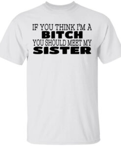 If You Think Im A Bitch You Should Meet My Sister T Shirts Hoodies 1