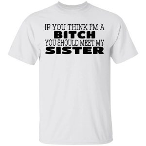 If You Think I’m A Bitch You Should Meet My Sister T-Shirts, Hoodies