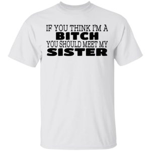 If You Think I’m A Bitch You Should Meet My Sister T-Shirts, Hoodies