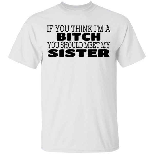 If You Think I’m A Bitch You Should Meet My Sister T-Shirts, Hoodies