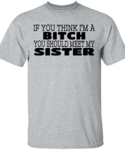 If You Think I'm A Bitch You Should Meet My Sister T-Shirts, Hoodies 2 If You Think Im A Bitch You Should Meet My Sister T Shirts Hoodies 3