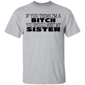 If You Think Im A Bitch You Should Meet My Sister T Shirts Hoodies 3