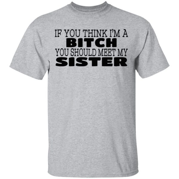 If You Think I’m A Bitch You Should Meet My Sister T-Shirts, Hoodies