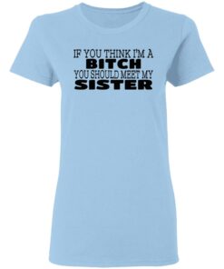 If You Think I'm A Bitch You Should Meet My Sister T-Shirts, Hoodies 3 If You Think Im A Bitch You Should Meet My Sister T Shirts Hoodies 4