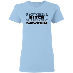 If You Think Im A Bitch You Should Meet My Sister T Shirts Hoodies 4