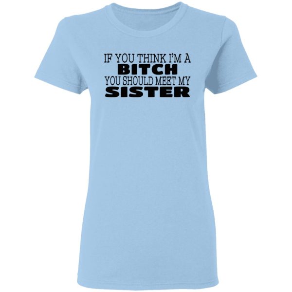 If You Think I’m A Bitch You Should Meet My Sister T-Shirts, Hoodies