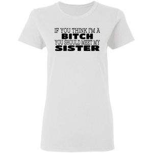 If You Think Im A Bitch You Should Meet My Sister T Shirts Hoodies 5