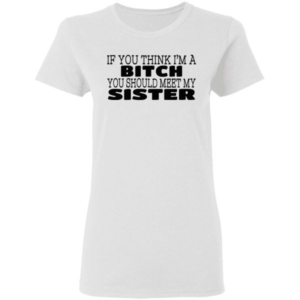 If You Think I’m A Bitch You Should Meet My Sister T-Shirts, Hoodies