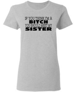 If You Think I'm A Bitch You Should Meet My Sister T-Shirts, Hoodies 5 If You Think Im A Bitch You Should Meet My Sister T Shirts Hoodies 6