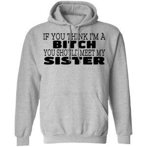 If You Think Im A Bitch You Should Meet My Sister T Shirts Hoodies 7