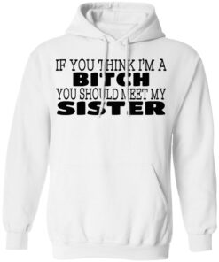 If You Think I'm A Bitch You Should Meet My Sister T-Shirts, Hoodies 7 If You Think Im A Bitch You Should Meet My Sister T Shirts Hoodies 8