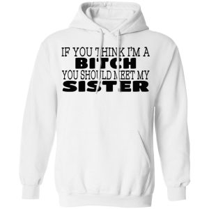 If You Think Im A Bitch You Should Meet My Sister T Shirts Hoodies 8