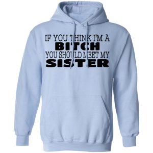 If You Think Im A Bitch You Should Meet My Sister T Shirts Hoodies 9