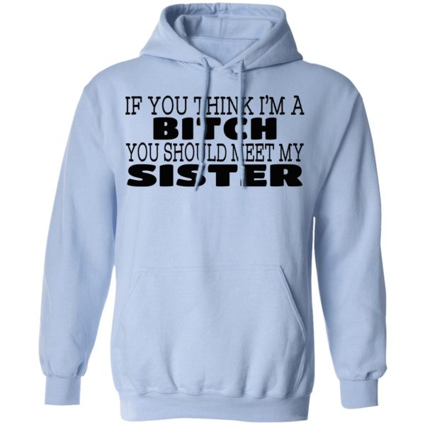 If You Think I’m A Bitch You Should Meet My Sister T-Shirts, Hoodies