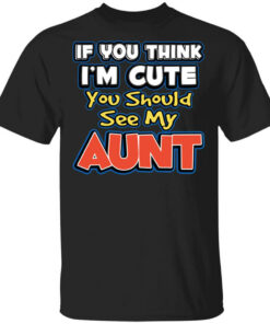 If You Think Im Cute You Should See My Aunt T Shirts Hoodies Long Sleeve 1