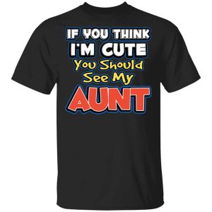 If You Think I’m Cute You Should See My Aunt T-Shirts, Hoodies, Long Sleeve