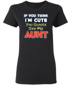 If You Think I'm Cute You Should See My Aunt T-Shirts, Hoodies, Long Sleeve 4 If You Think Im Cute You Should See My Aunt T Shirts Hoodies Long Sleeve 13